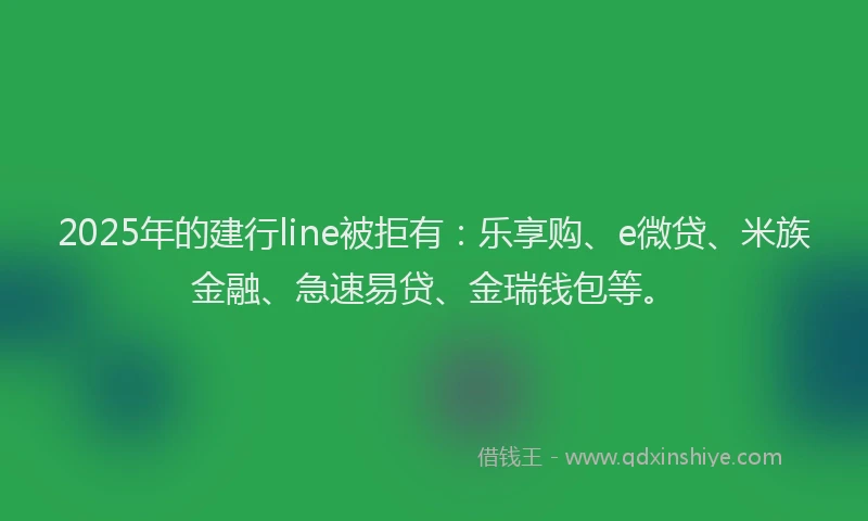2025年的建行line被拒有：乐享购、e微贷、米族金融、急速易贷、金瑞钱包等。