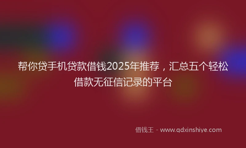 帮你贷手机贷款借钱2025年推荐，汇总五个轻松借款无征信记录的平台