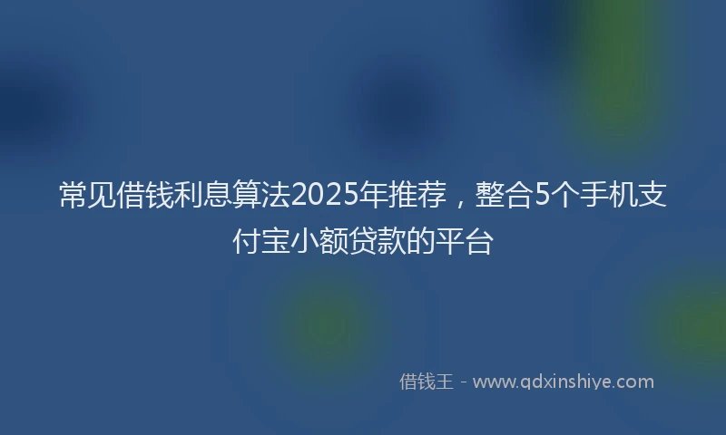 常见借钱利息算法2025年推荐，整合5个手机支付宝小额贷款的平台
