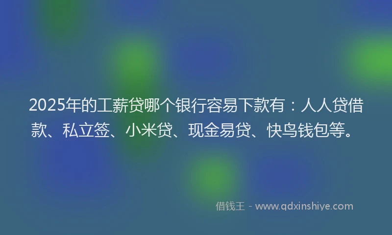 2025年的工薪贷哪个银行容易下款有：人人贷借款、私立签、小米贷、现金易贷、快鸟钱包等。