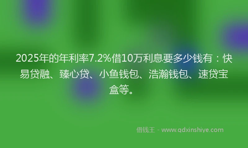 2025年的年利率7.2%借10万利息要多少钱有：快易贷融、臻心贷、小鱼钱包、浩瀚钱包、速贷宝盒等。
