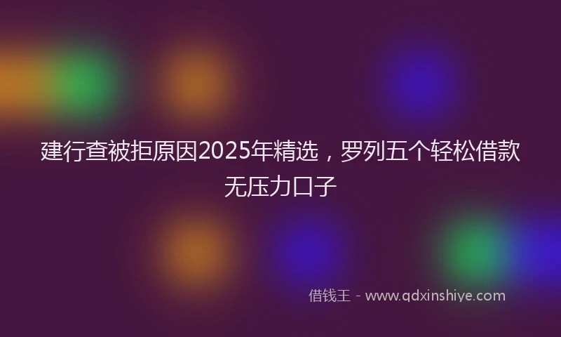 建行查被拒原因2025年精选，罗列五个轻松借款无压力口子