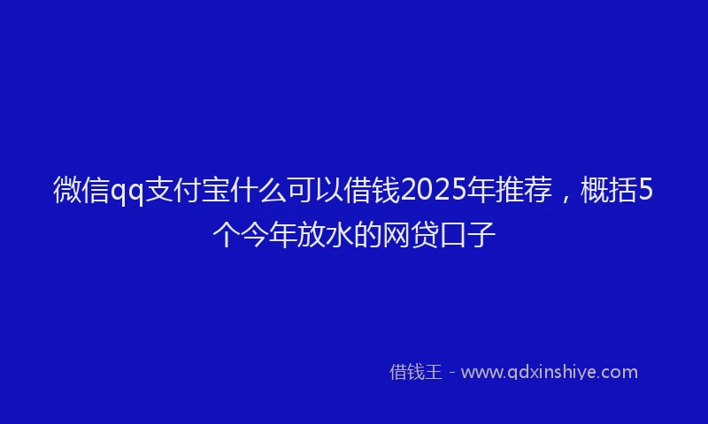 微信qq支付宝什么可以借钱2025年推荐，概括5个今年放水的网贷口子
