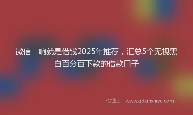 微信一响就是借钱2025年推荐，汇总5个无视黑白百分百下款的借款口子