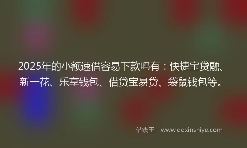 2025年的小额速借容易下款吗有：快捷宝贷融、新一花、乐享钱包、借贷宝易贷、袋鼠钱包等。