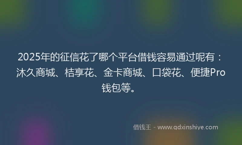 2025年的征信花了哪个平台借钱容易通过呢有：沐久商城、桔享花、金卡商城、口袋花、便捷Pro钱包等。