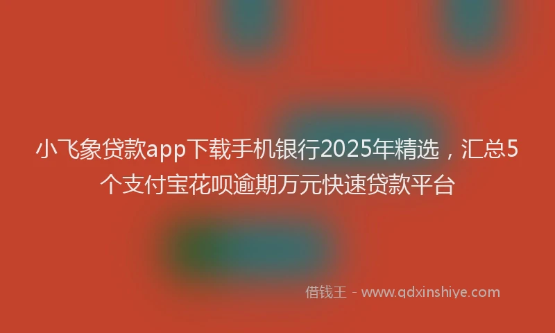 小飞象贷款app下载手机银行2025年精选，汇总5个支付宝花呗逾期万元快速贷款平台