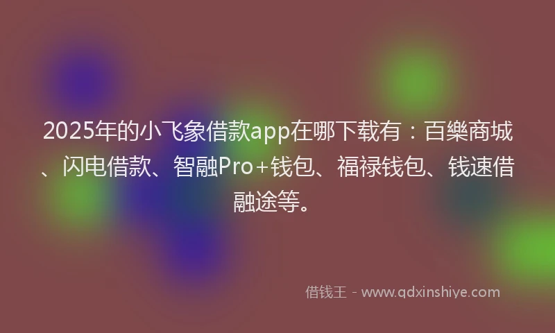 2025年的小飞象借款app在哪下载有：百樂商城、闪电借款、智融Pro+钱包、福禄钱包、钱速借融途等。