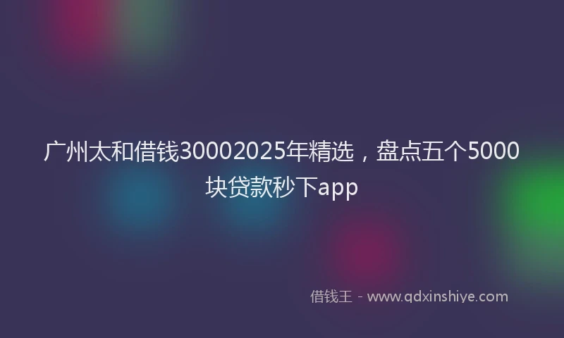 广州太和借钱30002025年精选，盘点五个5000块贷款秒下app