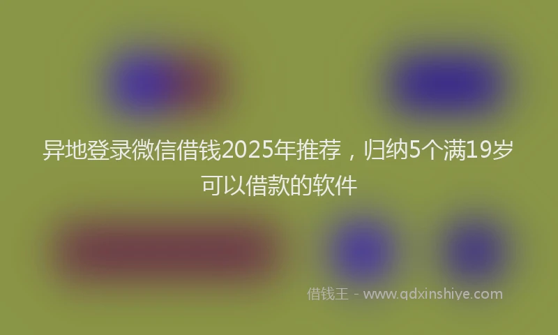 异地登录微信借钱2025年推荐，归纳5个满19岁可以借款的软件