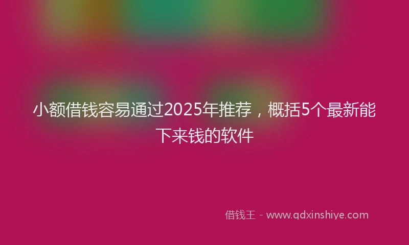 小额借钱容易通过2025年推荐，概括5个最新能下来钱的软件