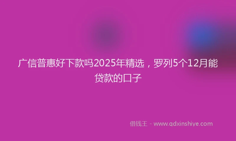 广信普惠好下款吗2025年精选，罗列5个12月能贷款的口子