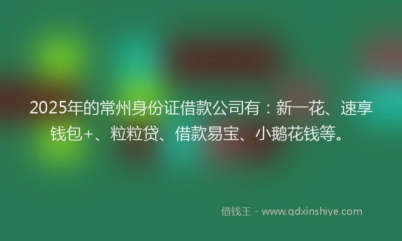 2025年的常州身份证借款公司有：新一花、速享钱包+、粒粒贷、借款易宝、小鹅花钱等。