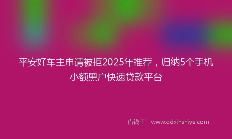 平安好车主申请被拒2025年推荐，归纳5个手机小额黑户快速贷款平台