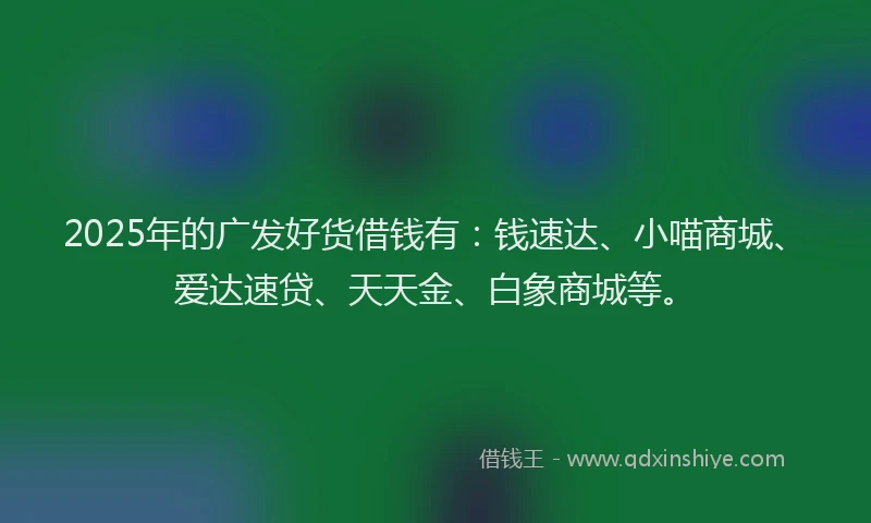 2025年的广发好货借钱有：钱速达、小喵商城、爱达速贷、天天金、白象商城等。