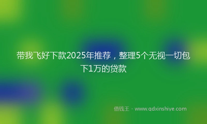 带我飞好下款2025年推荐，整理5个无视一切包下1万的贷款