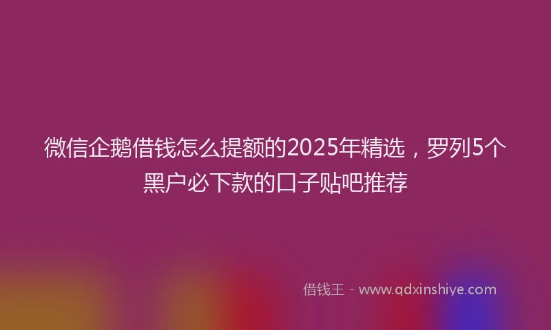 微信企鹅借钱怎么提额的2025年精选，罗列5个黑户必下款的口子贴吧推荐