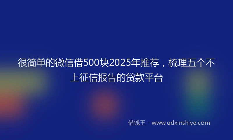很简单的微信借500块2025年推荐，梳理五个不上征信报告的贷款平台