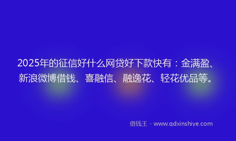 2025年的征信好什么网贷好下款快有：金满盈、新浪微博借钱、喜融信、融逸花、轻花优品等。