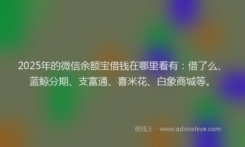 2025年的微信余额宝借钱在哪里看有：借了么、蓝鲸分期、支富通、喜米花、白象商城等。
