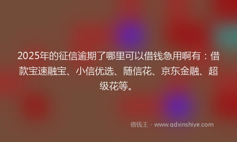 2025年的征信逾期了哪里可以借钱急用啊有：借款宝速融宝、小信优选、随信花、京东金融、超级花等。