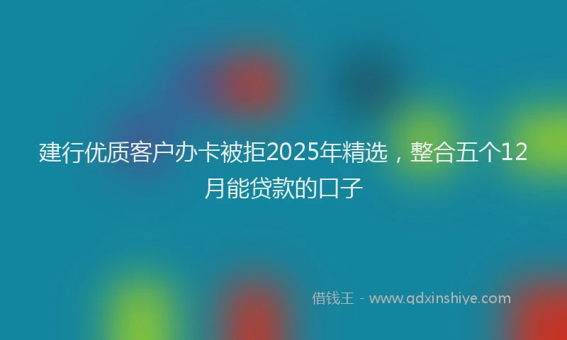 建行优质客户办卡被拒2025年精选，整合五个12月能贷款的口子
