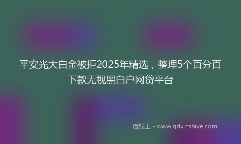 平安光大白金被拒2025年精选，整理5个百分百下款无视黑白户网贷平台