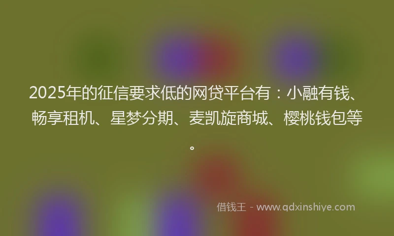 2025年的征信要求低的网贷平台有：小融有钱、畅享租机、星梦分期、麦凯旋商城、樱桃钱包等。