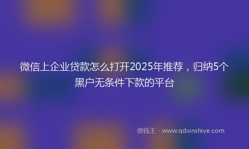 微信上企业贷款怎么打开2025年推荐，归纳5个黑户无条件下款的平台