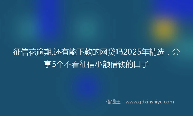 征信花逾期,还有能下款的网贷吗2025年精选，分享5个不看征信小额借钱的口子