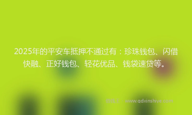 2025年的平安车抵押不通过有：珍珠钱包、闪借快融、正好钱包、轻花优品、钱袋速贷等。