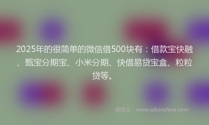 2025年的很简单的微信借500块有：借款宝快融、甄宝分期宝、小米分期、快借易贷宝盒、粒粒贷等。
