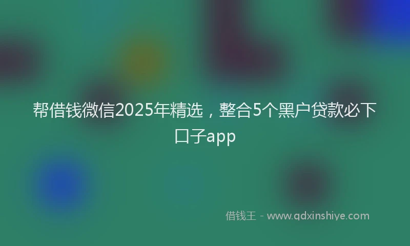 帮借钱微信2025年精选，整合5个黑户贷款必下口子app