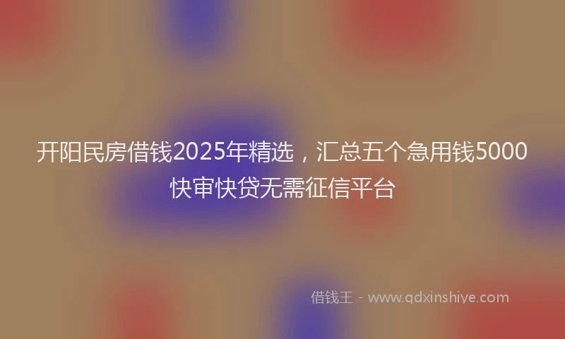 开阳民房借钱2025年精选，汇总五个急用钱5000快审快贷无需征信平台