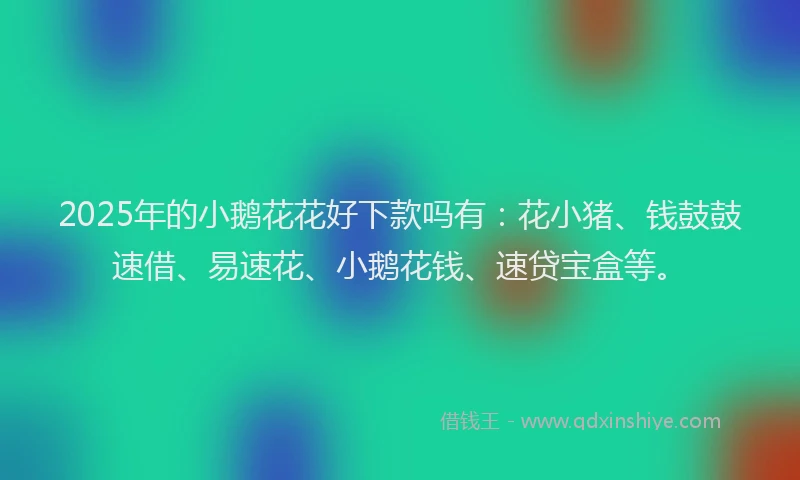 2025年的小鹅花花好下款吗有：花小猪、钱鼓鼓速借、易速花、小鹅花钱、速贷宝盒等。