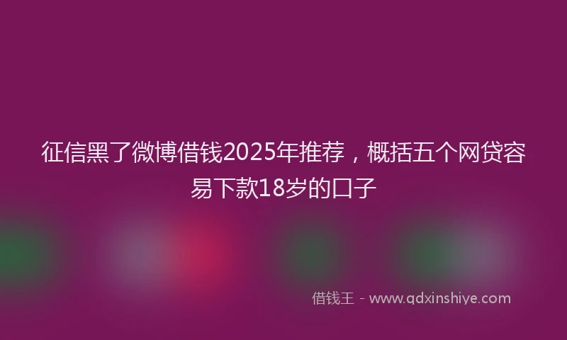 征信黑了微博借钱2025年推荐，概括五个网贷容易下款18岁的口子