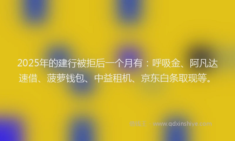 2025年的建行被拒后一个月有：呼吸金、阿凡达速借、菠萝钱包、中益租机、京东白条取现等。