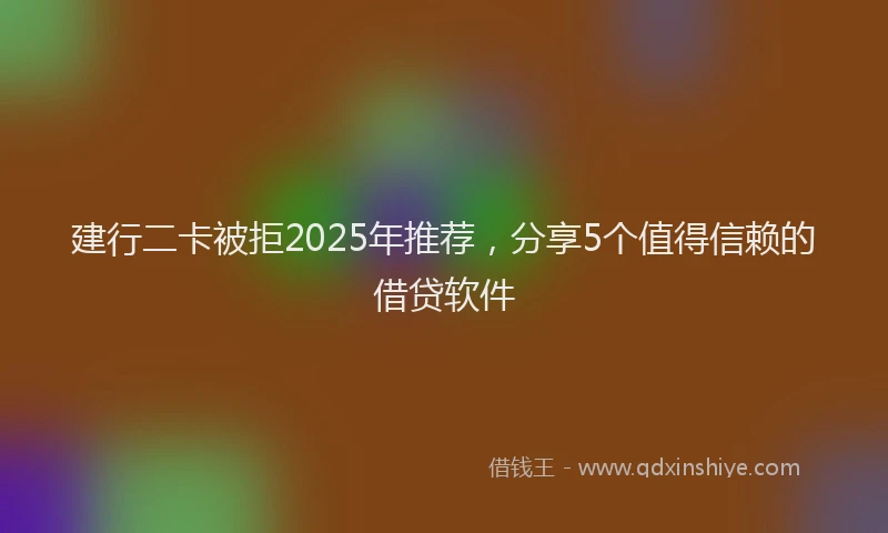 建行二卡被拒2025年推荐，分享5个值得信赖的借贷软件