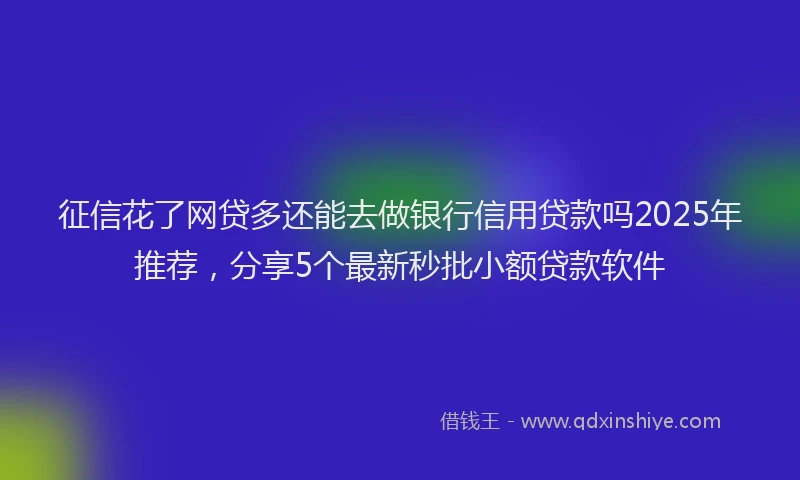 征信花了网贷多还能去做银行信用贷款吗2025年推荐，分享5个最新秒批小额贷款软件