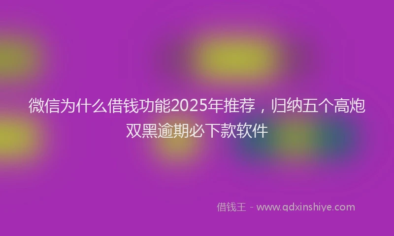 微信为什么借钱功能2025年推荐，归纳五个高炮双黑逾期必下款软件