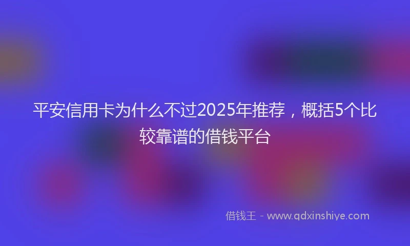 平安信用卡为什么不过2025年推荐，概括5个比较靠谱的借钱平台