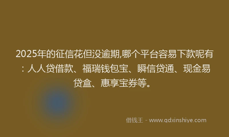 2025年的征信花但没逾期,哪个平台容易下款呢有：人人贷借款、福瑞钱包宝、瞬信贷通、现金易贷盒、惠享宝券等。