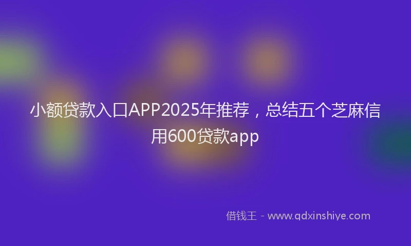 小额贷款入口APP2025年推荐，总结五个芝麻信用600贷款app