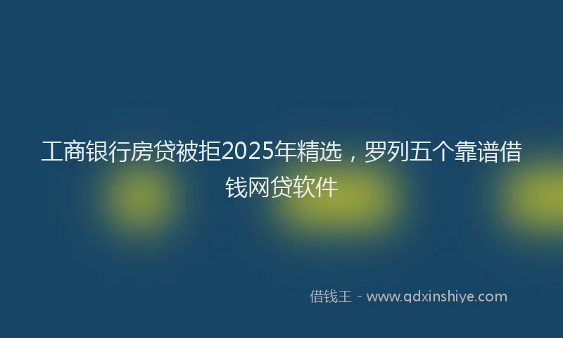 工商银行房贷被拒2025年精选，罗列五个靠谱借钱网贷软件