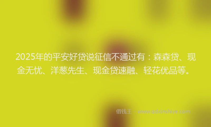 2025年的平安好贷说征信不通过有：森森贷、现金无忧、洋葱先生、现金贷速融、轻花优品等。