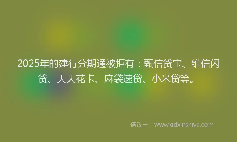 2025年的建行分期通被拒有：甄信贷宝、维信闪贷、天天花卡、麻袋速贷、小米贷等。