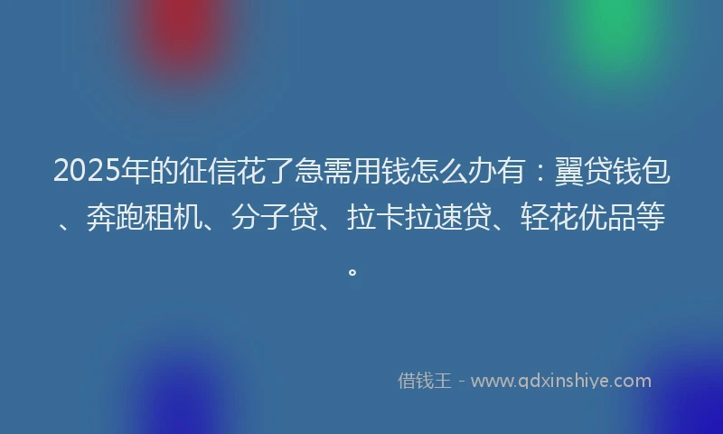 2025年的征信花了急需用钱怎么办有：翼贷钱包、奔跑租机、分子贷、拉卡拉速贷、轻花优品等。