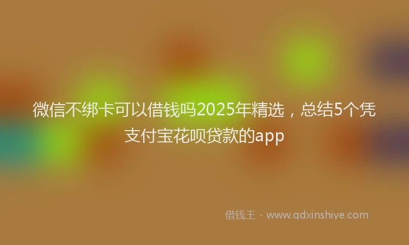 微信不绑卡可以借钱吗2025年精选，总结5个凭支付宝花呗贷款的app
