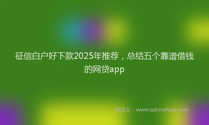 征信白户好下款2025年推荐，总结五个靠谱借钱的网贷app