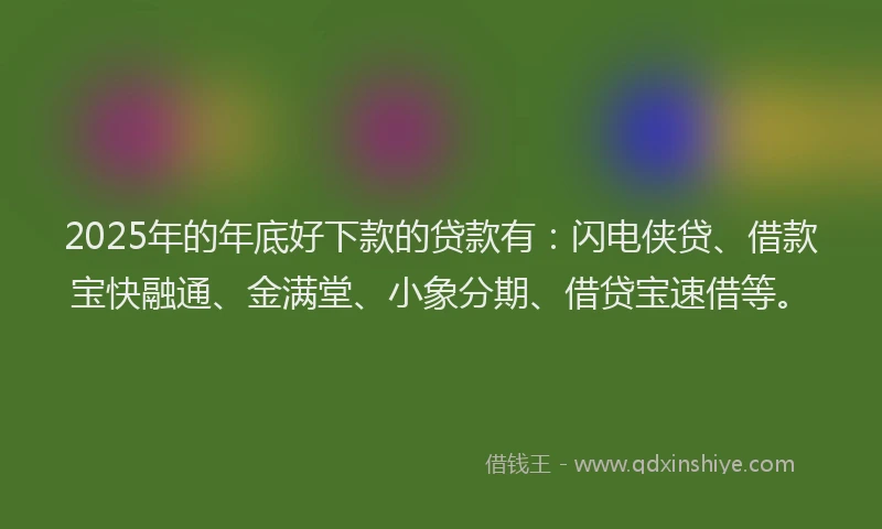 2025年的年底好下款的贷款有：闪电侠贷、借款宝快融通、金满堂、小象分期、借贷宝速借等。